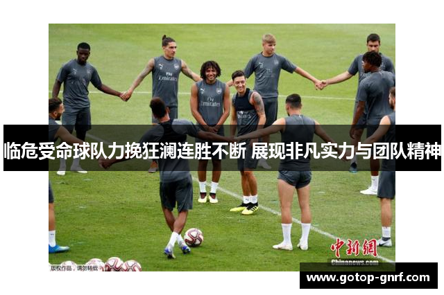 临危受命球队力挽狂澜连胜不断 展现非凡实力与团队精神