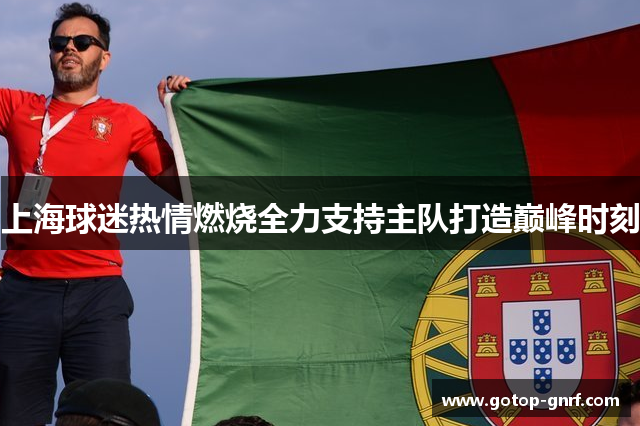 上海球迷热情燃烧全力支持主队打造巅峰时刻