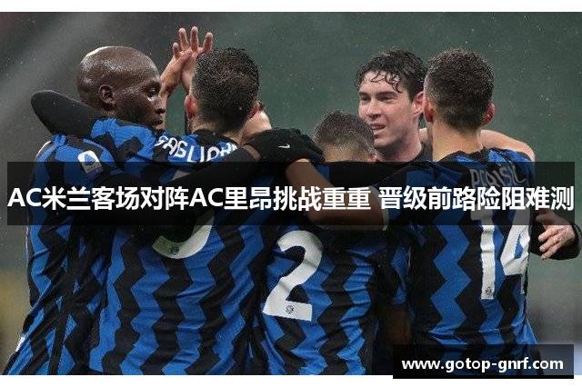 AC米兰客场对阵AC里昂挑战重重 晋级前路险阻难测