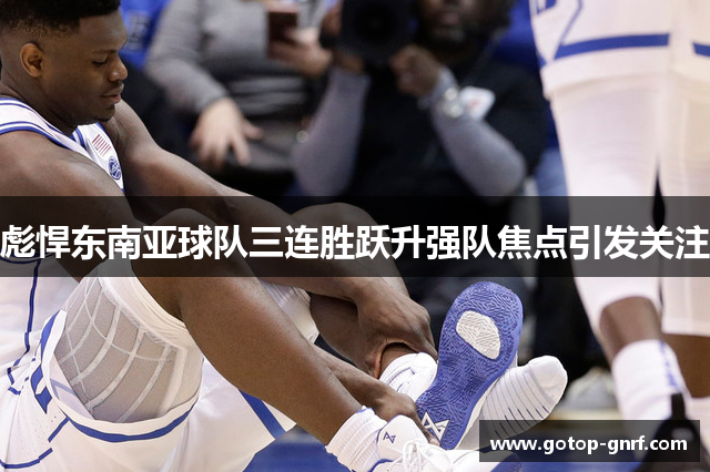 彪悍东南亚球队三连胜跃升强队焦点引发关注