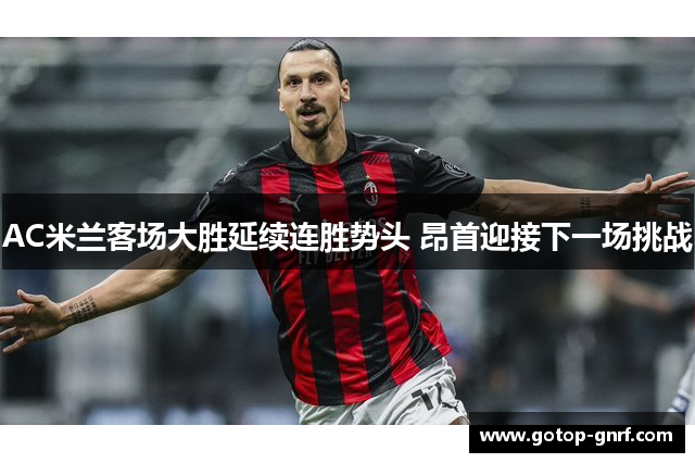 AC米兰客场大胜延续连胜势头 昂首迎接下一场挑战