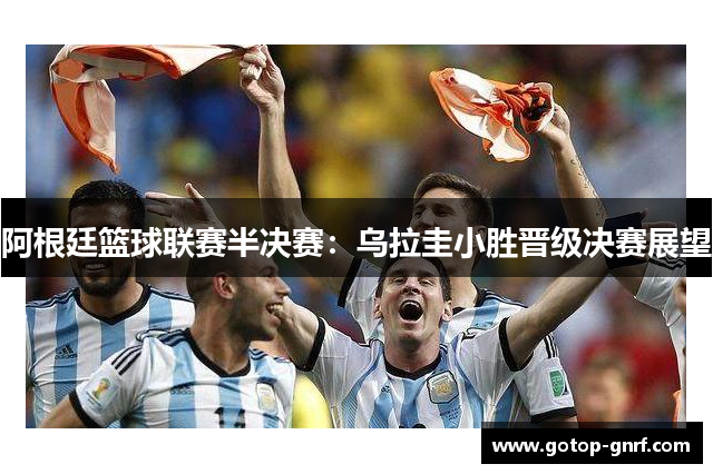 阿根廷篮球联赛半决赛：乌拉圭小胜晋级决赛展望