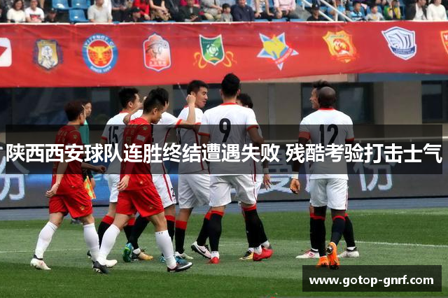 陕西西安球队连胜终结遭遇失败 残酷考验打击士气