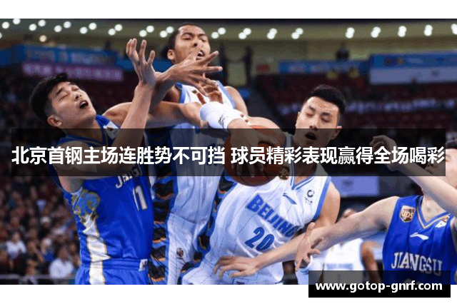 北京首钢主场连胜势不可挡 球员精彩表现赢得全场喝彩