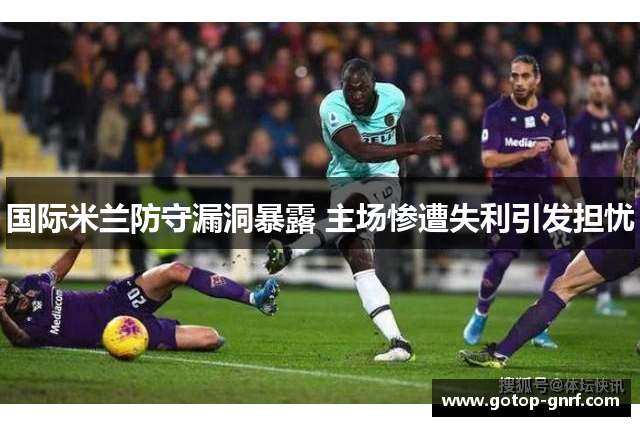 国际米兰防守漏洞暴露 主场惨遭失利引发担忧