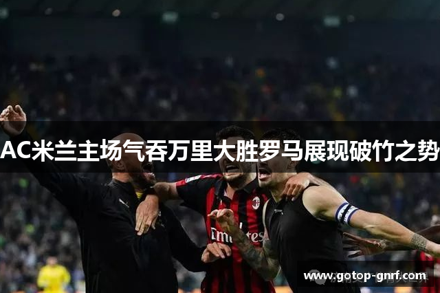 AC米兰主场气吞万里大胜罗马展现破竹之势