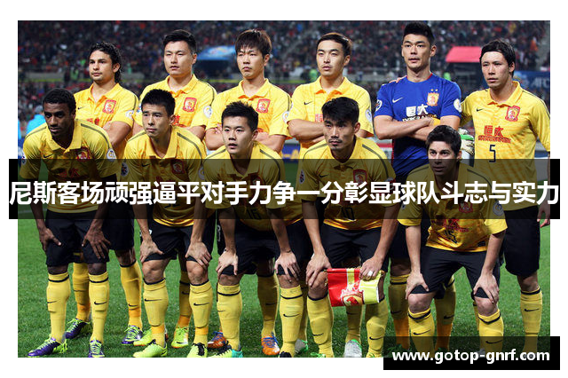 尼斯客场顽强逼平对手力争一分彰显球队斗志与实力