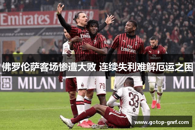 佛罗伦萨客场惨遭大败 连续失利难解厄运之困