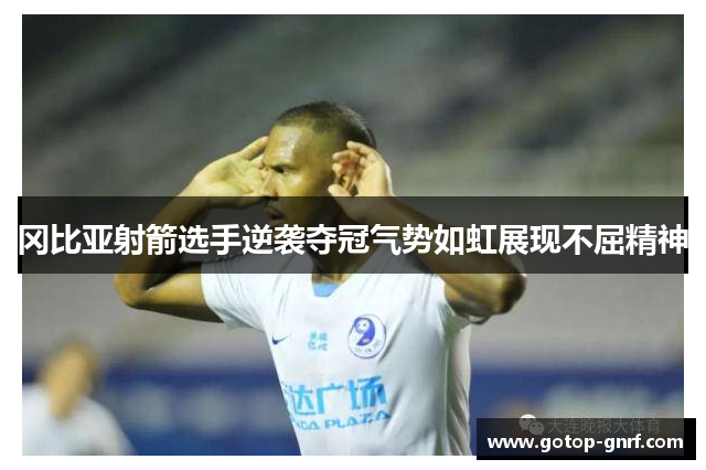 冈比亚射箭选手逆袭夺冠气势如虹展现不屈精神