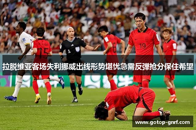 拉脱维亚客场失利挪威出线形势堪忧急需反弹抢分保住希望