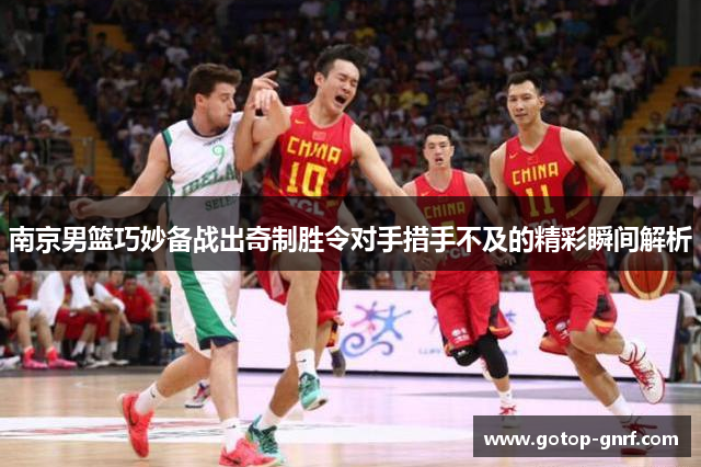 南京男篮巧妙备战出奇制胜令对手措手不及的精彩瞬间解析