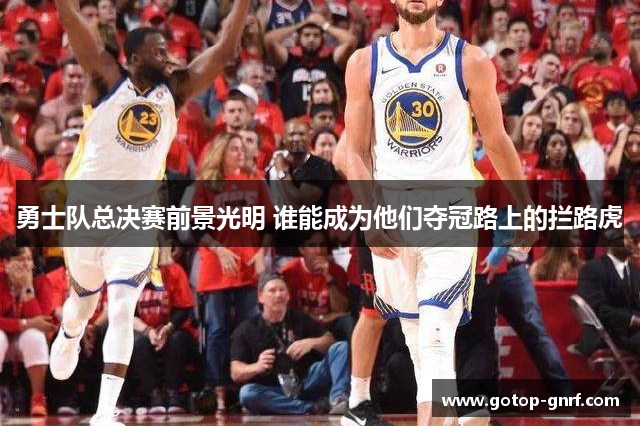 勇士队总决赛前景光明 谁能成为他们夺冠路上的拦路虎