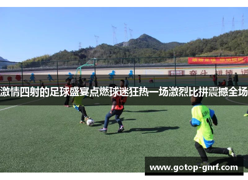 激情四射的足球盛宴点燃球迷狂热一场激烈比拼震撼全场