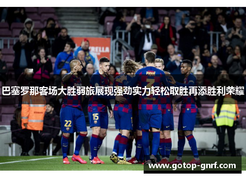 巴塞罗那客场大胜弱旅展现强劲实力轻松取胜再添胜利荣耀