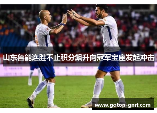 山东鲁能连胜不止积分飙升向冠军宝座发起冲击