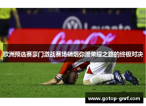 欧洲预选赛豪门激战赛场硝烟弥漫荣耀之路的终极对决