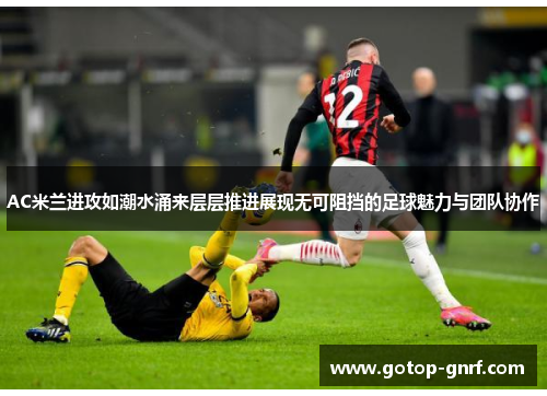 AC米兰进攻如潮水涌来层层推进展现无可阻挡的足球魅力与团队协作
