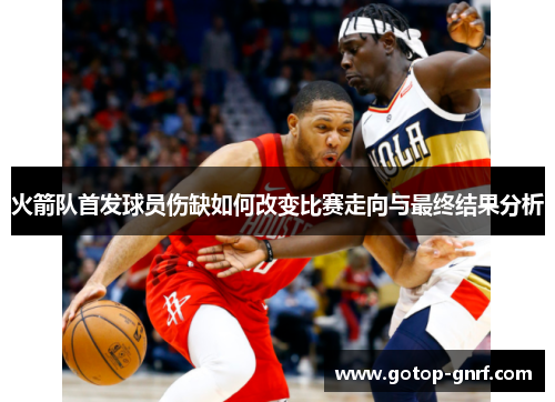 火箭队首发球员伤缺如何改变比赛走向与最终结果分析