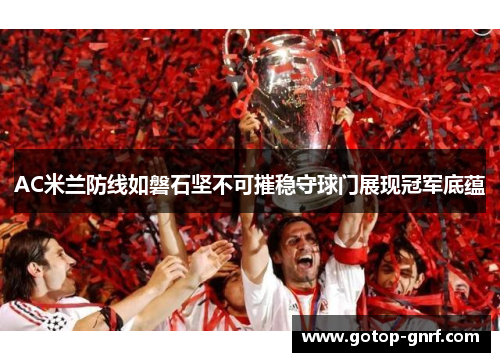 AC米兰防线如磐石坚不可摧稳守球门展现冠军底蕴