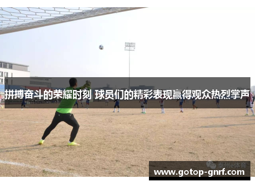 拼搏奋斗的荣耀时刻 球员们的精彩表现赢得观众热烈掌声