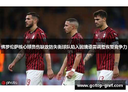 佛罗伦萨核心球员伤缺攻防失衡球队陷入困境亟需调整恢复竞争力