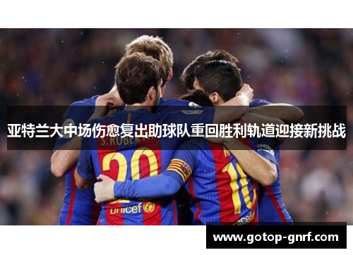 亚特兰大中场伤愈复出助球队重回胜利轨道迎接新挑战